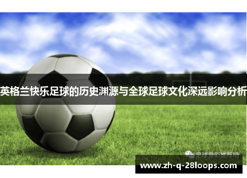 英格兰快乐足球的历史渊源与全球足球文化深远影响分析 英格兰快乐足球的历史渊源与全球足球文化深远影响分析