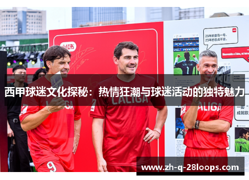 西甲球迷文化探秘:热情狂潮与球迷活动的独特魅力 西甲球迷文化探秘:热情狂潮与球迷活动的独特魅力