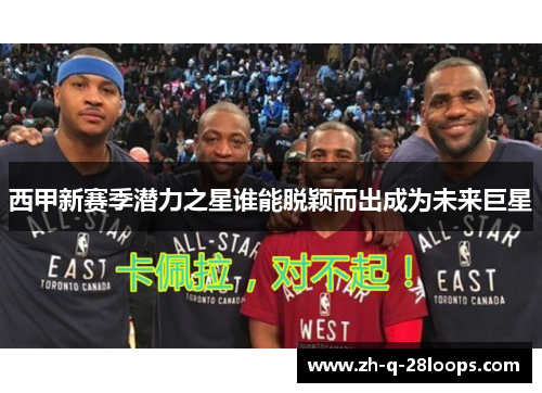 西甲新赛季潜力之星谁能脱颖而出成为未来巨星 西甲新赛季潜力之星谁能脱颖而出成为未来巨星