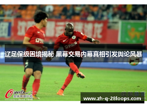 辽足保级困境揭秘 黑幕交易内幕真相引发舆论风暴 辽足保级困境揭秘 黑幕交易内幕真相引发舆论风暴
