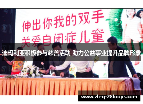 迪玛利亚积极参与慈善活动 助力公益事业提升品牌形象 迪玛利亚积极参与慈善活动 助力公益事业提升品牌形象