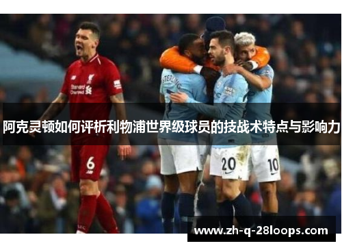 阿克灵顿如何评析利物浦世界级球员的技战术特点与影响力