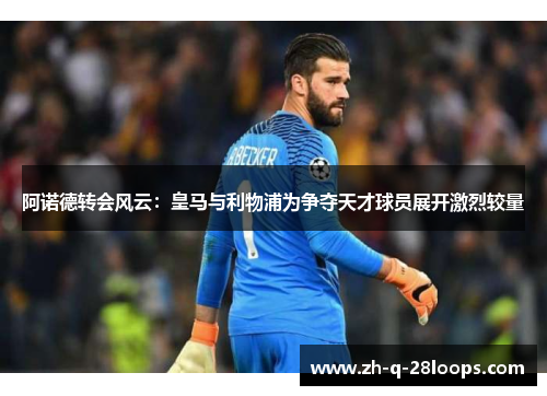 阿诺德转会风云：皇马与利物浦为争夺天才球员展开激烈较量