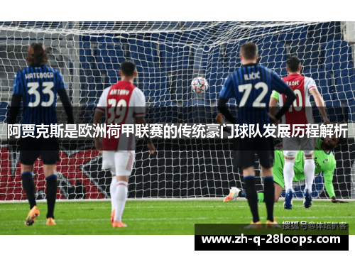 阿贾克斯是欧洲荷甲联赛的传统豪门球队发展历程解析