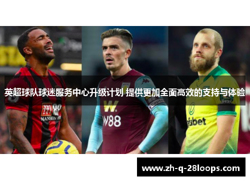 英超球队球迷服务中心升级计划 提供更加全面高效的支持与体验