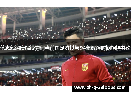 范志毅深度解读为何当前国足难以与94年辉煌时期相提并论
