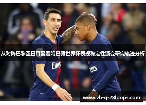 从对阵巴黎圣日耳曼看姆巴佩世界杯表现稳定性演变研究轨迹分析