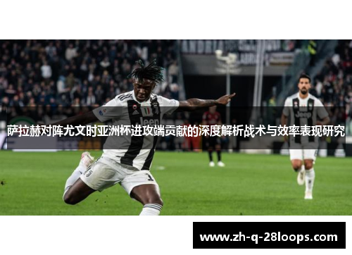 萨拉赫对阵尤文时亚洲杯进攻端贡献的深度解析战术与效率表现研究