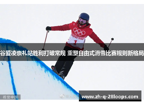 谷爱凌崇礼站胜利打破常规 重塑自由式滑雪比赛规则新格局 谷爱凌崇礼站胜利打破常规 重塑自由式滑雪比赛规则新格局