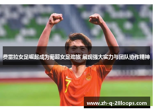 费雷拉女足崛起成为葡超女足劲旅 展现强大实力与团队协作精神 费雷拉女足崛起成为葡超女足劲旅 展现强大实力与团队协作精神