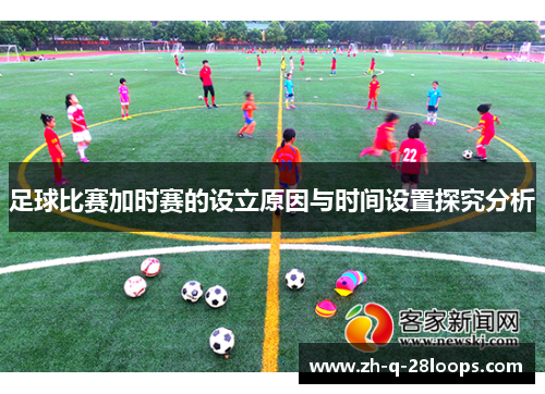 足球比赛加时赛的设立原因与时间设置探究分析 足球比赛加时赛的设立原因与时间设置探究分析