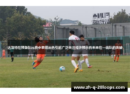 达洛特在预备队比赛中表现出色引起广泛关注或许预示着未来在一线队的突破