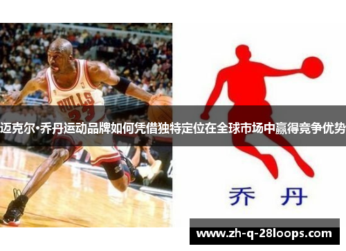 迈克尔·乔丹运动品牌如何凭借独特定位在全球市场中赢得竞争优势 迈克尔·乔丹运动品牌如何凭借独特定位在全球市场中赢得竞争优势