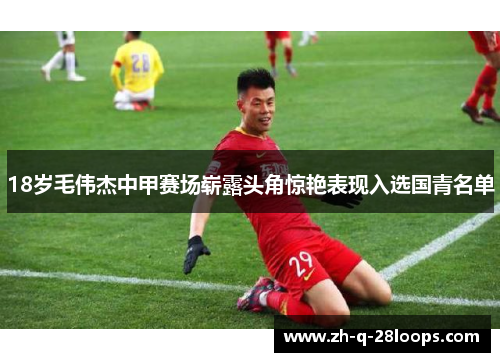 18岁毛伟杰中甲赛场崭露头角惊艳表现入选国青名单 18岁毛伟杰中甲赛场崭露头角惊艳表现入选国青名单