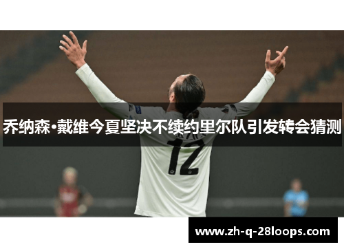 乔纳森·戴维今夏坚决不续约里尔队引发转会猜测 乔纳森·戴维今夏坚决不续约里尔队引发转会猜测