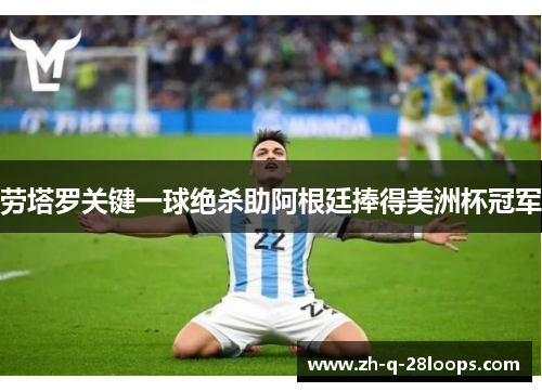 劳塔罗关键一球绝杀助阿根廷捧得美洲杯冠军