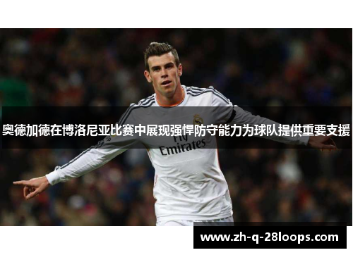 奥德加德在博洛尼亚比赛中展现强悍防守能力为球队提供重要支援