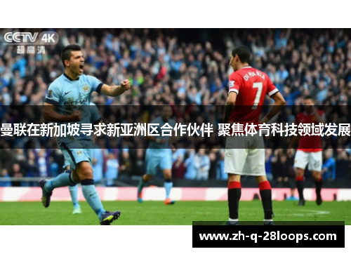 曼联在新加坡寻求新亚洲区合作伙伴 聚焦体育科技领域发展 曼联在新加坡寻求新亚洲区合作伙伴 聚焦体育科技领域发展