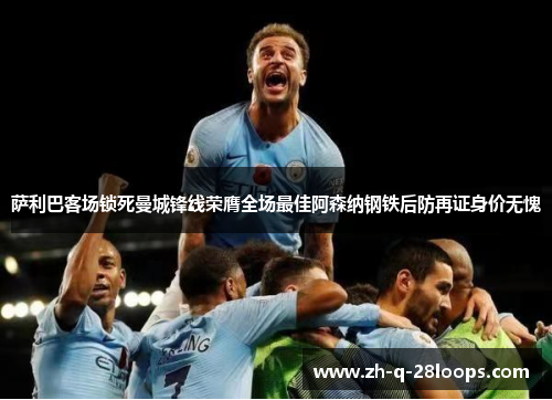 萨利巴客场锁死曼城锋线荣膺全场最佳阿森纳钢铁后防再证身价无愧 萨利巴客场锁死曼城锋线荣膺全场最佳阿森纳钢铁后防再证身价无愧