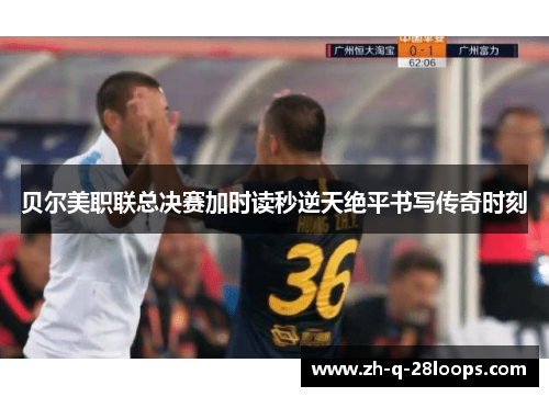 贝尔美职联总决赛加时读秒逆天绝平书写传奇时刻