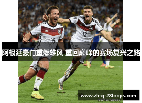 阿根廷豪门重燃雄风 重回巅峰的赛场复兴之路