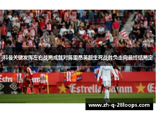 科曼关键发挥左右战局成就对阵里昂英超生死战胜负走向最终结局定 科曼关键发挥左右战局成就对阵里昂英超生死战胜负走向最终结局定