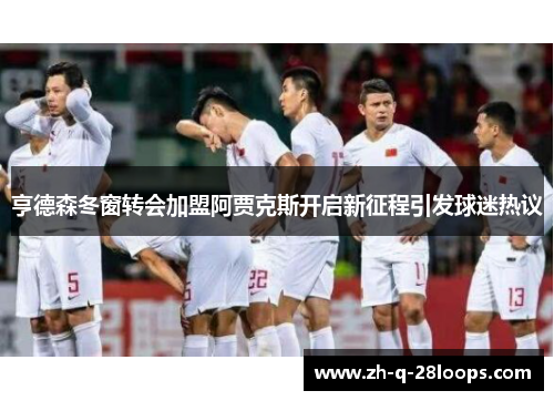 亨德森冬窗转会加盟阿贾克斯开启新征程引发球迷热议 亨德森冬窗转会加盟阿贾克斯开启新征程引发球迷热议