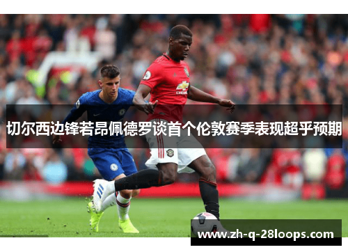 切尔西边锋若昂佩德罗谈首个伦敦赛季表现超乎预期 切尔西边锋若昂佩德罗谈首个伦敦赛季表现超乎预期