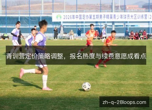 青训营定价策略调整,报名热度与续费意愿成看点 青训营定价策略调整,报名热度与续费意愿成看点